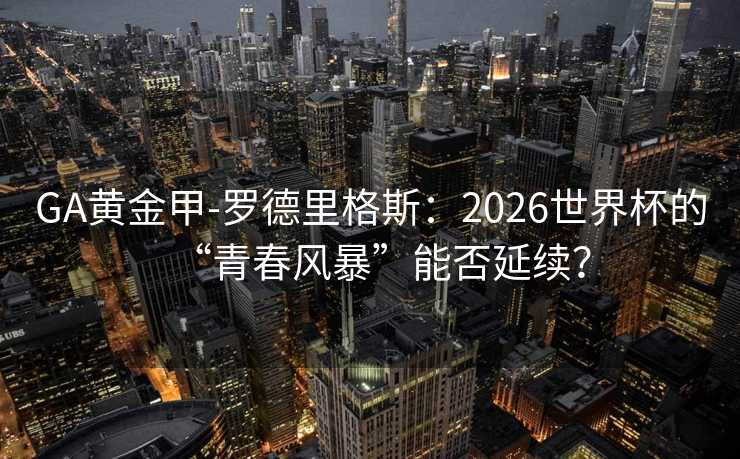 GA黄金甲-罗德里格斯：2026世界杯的“青春风暴”能否延续？