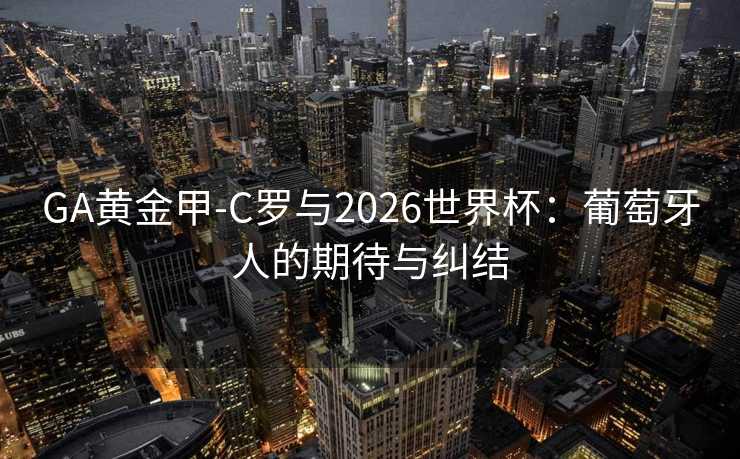 GA黄金甲-C罗与2026世界杯：葡萄牙人的期待与纠结