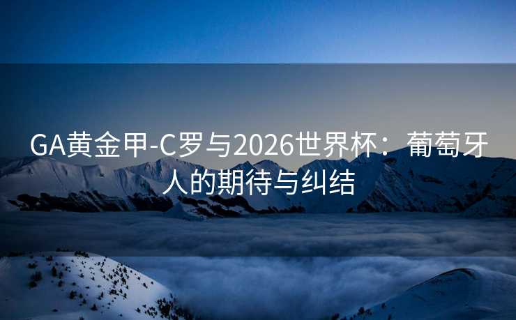 GA黄金甲-C罗与2026世界杯：葡萄牙人的期待与纠结