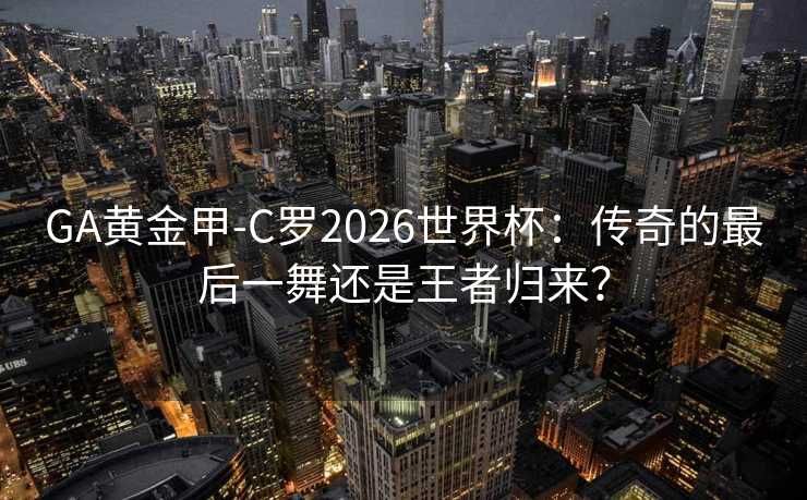GA黄金甲-C罗2026世界杯：传奇的最后一舞还是王者归来？