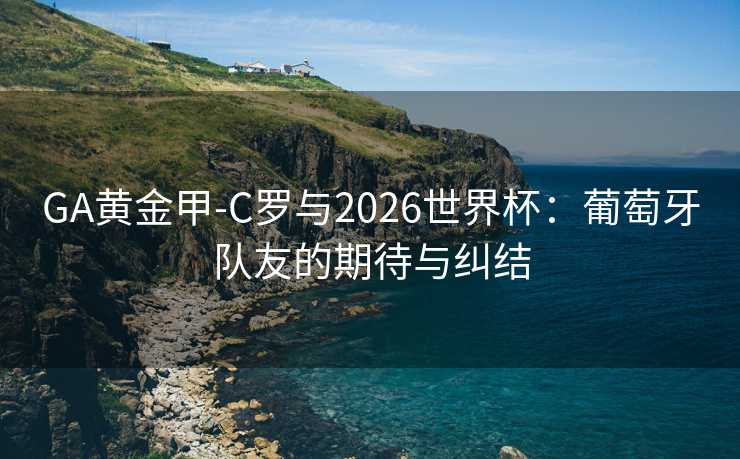 GA黄金甲-C罗与2026世界杯：葡萄牙队友的期待与纠结