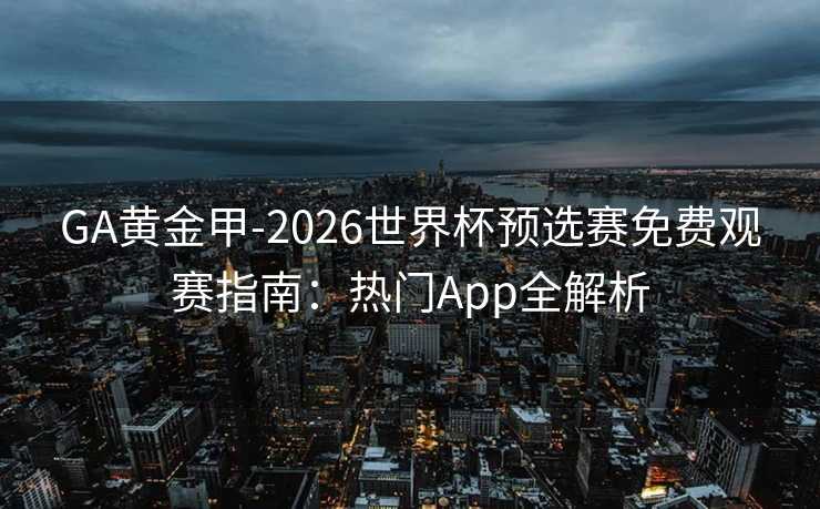 GA黄金甲-2026世界杯预选赛免费观赛指南:热门App全解析 GA黄金甲-2026世界杯预选赛免费观赛指南:热门App全解析