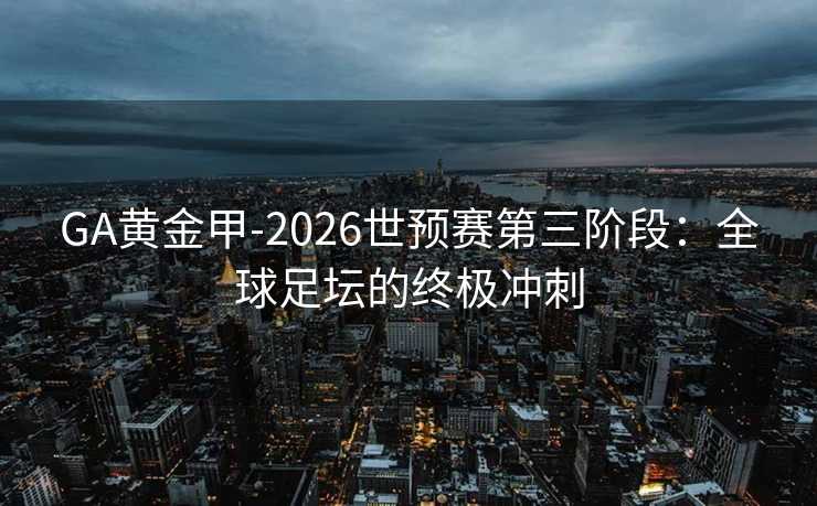 GA黄金甲-2026世预赛第三阶段:全球足坛的终极冲刺 GA黄金甲-2026世预赛第三阶段:全球足坛的终极冲刺