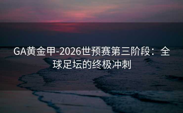 GA黄金甲-2026世预赛第三阶段:全球足坛的终极冲刺 GA黄金甲-2026世预赛第三阶段:全球足坛的终极冲刺
