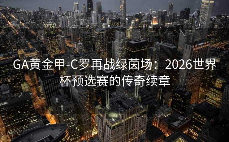 GA黄金甲-C罗再战绿茵场：2026世界杯预选赛的传奇续章