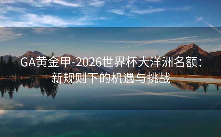 GA黄金甲-2026世界杯大洋洲名额：新规则下的机遇与挑战