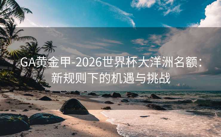 GA黄金甲-2026世界杯大洋洲名额：新规则下的机遇与挑战
