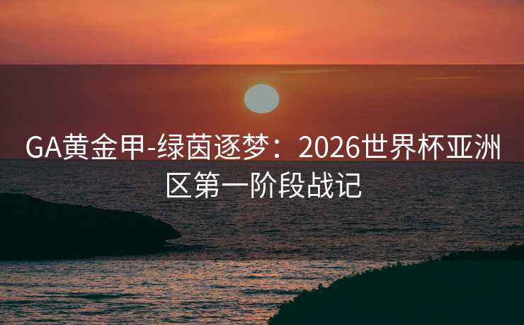 GA黄金甲-绿茵逐梦：2026世界杯亚洲区第一阶段战记