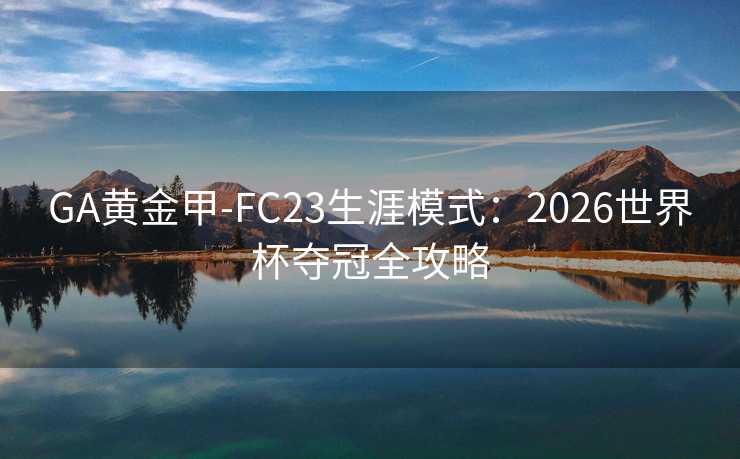GA黄金甲-FC23生涯模式：2026世界杯夺冠全攻略