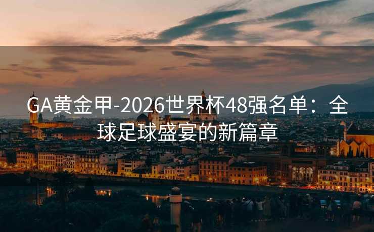 GA黄金甲-2026世界杯48强名单:全球足球盛宴的新篇章 GA黄金甲-2026世界杯48强名单:全球足球盛宴的新篇章