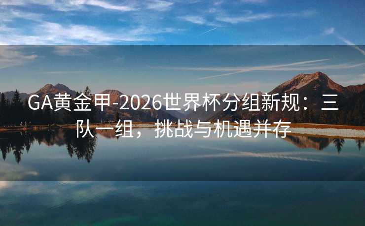 GA黄金甲-2026世界杯分组新规：三队一组，挑战与机遇并存