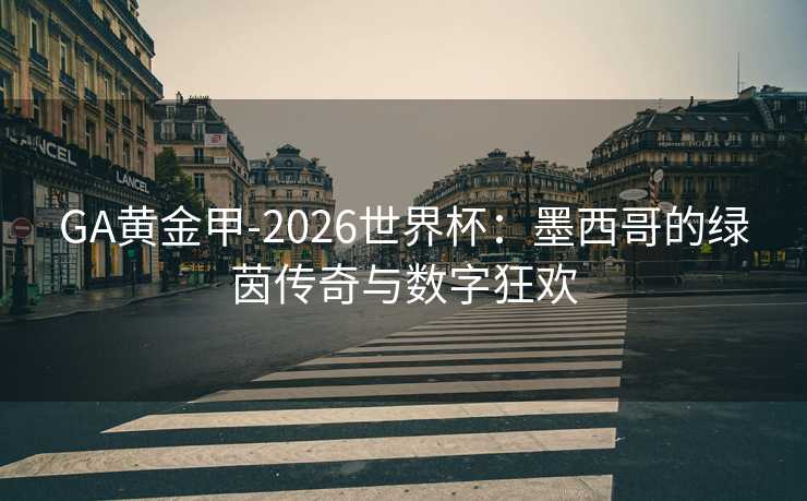 GA黄金甲-2026世界杯:墨西哥的绿茵传奇与数字狂欢 GA黄金甲-2026世界杯:墨西哥的绿茵传奇与数字狂欢