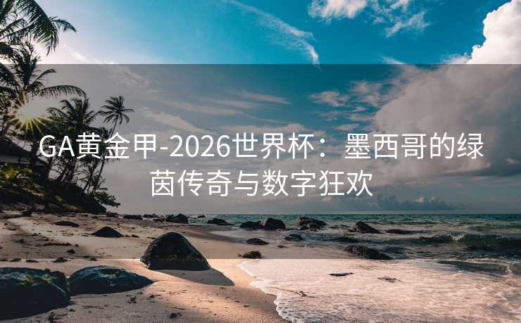 GA黄金甲-2026世界杯:墨西哥的绿茵传奇与数字狂欢 GA黄金甲-2026世界杯:墨西哥的绿茵传奇与数字狂欢