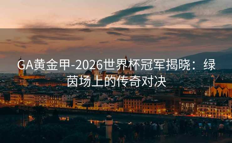 GA黄金甲-2026世界杯冠军揭晓：绿茵场上的传奇对决