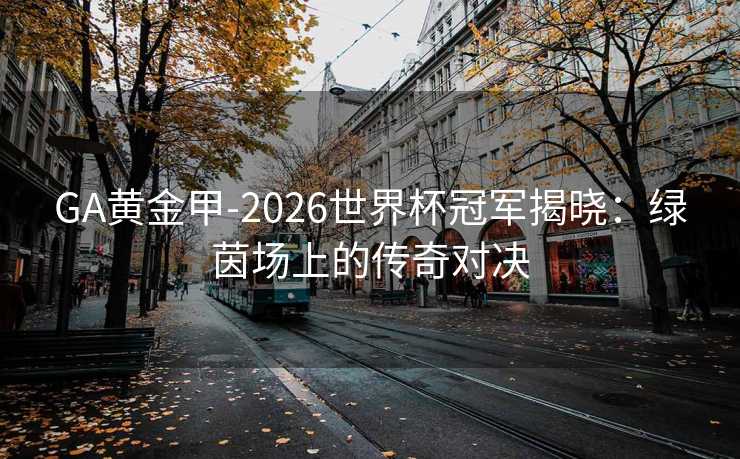 GA黄金甲-2026世界杯冠军揭晓：绿茵场上的传奇对决