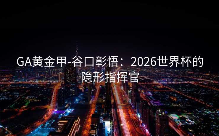 GA黄金甲-谷口彰悟：2026世界杯的隐形指挥官