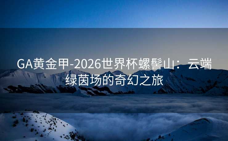 GA黄金甲-2026世界杯螺髻山：云端绿茵场的奇幻之旅