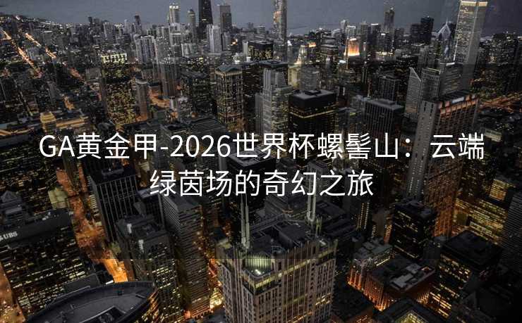 GA黄金甲-2026世界杯螺髻山：云端绿茵场的奇幻之旅