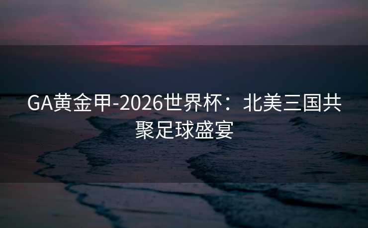 GA黄金甲-2026世界杯：北美三国共聚足球盛宴